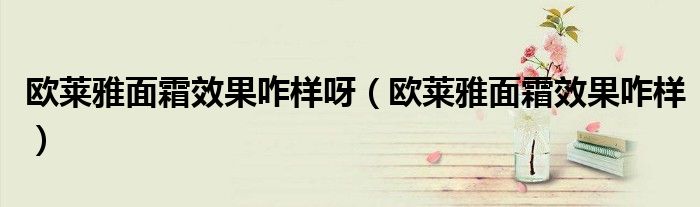 歐萊雅面霜效果咋樣呀（歐萊雅面霜效果咋樣）