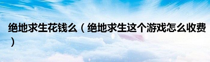 絕地求生花錢么（絕地求生這個(gè)游戲怎么收費(fèi)）