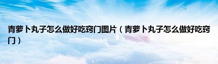青蘿卜丸子怎么做好吃竅門圖片（青蘿卜丸子怎么做好吃竅門）