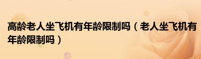 高齡老人坐飛機有年齡限制嗎（老人坐飛機有年齡限制嗎）