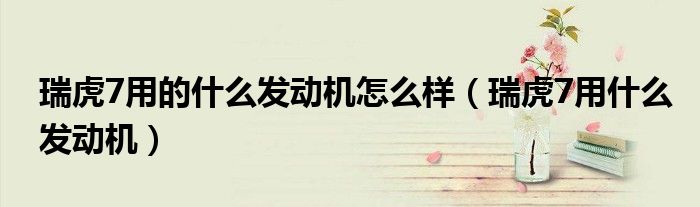 瑞虎7用的什么發(fā)動機怎么樣（瑞虎7用什么發(fā)動機）