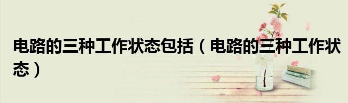 電路的三種工作狀態(tài)包括（電路的三種工作狀態(tài)）
