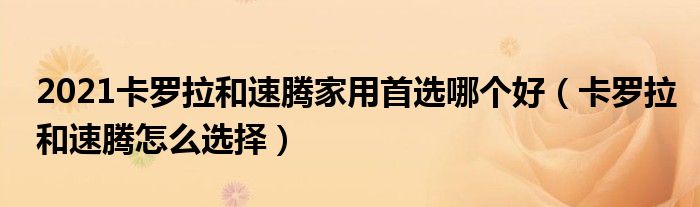 2021卡羅拉和速騰家用首選哪個好（卡羅拉和速騰怎么選擇）
