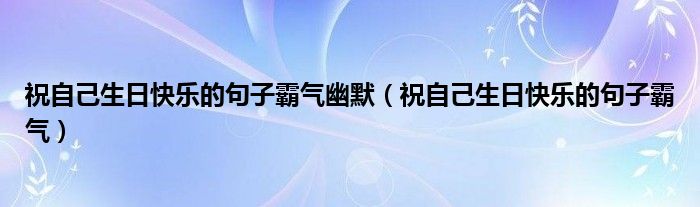 祝自己生日快樂(lè)的句子霸氣幽默（祝自己生日快樂(lè)的句子霸氣）