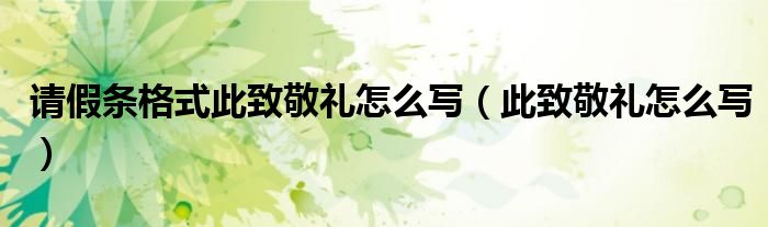 請假條格式此致敬禮怎么寫（此致敬禮怎么寫）