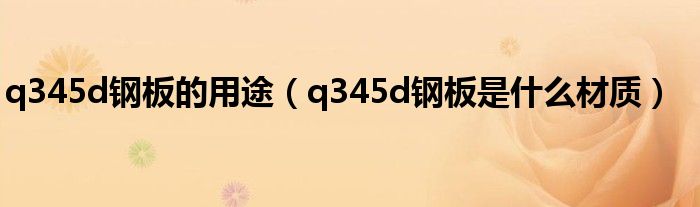q345d鋼板的用途（q345d鋼板是什么材質(zhì)）