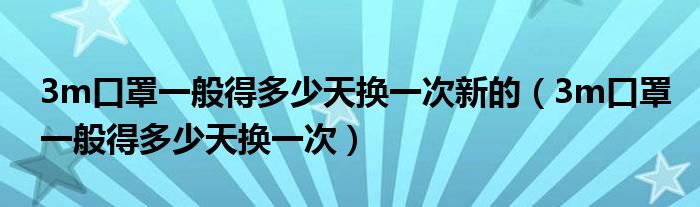 3m口罩一般得多少天換一次新的（3m口罩一般得多少天換一次）