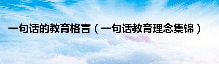 一句話的教育格言（一句話教育理念集錦）