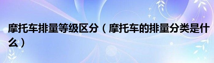 摩托車排量等級(jí)區(qū)分（摩托車的排量分類是什么）