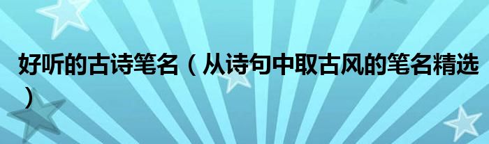 好聽的古詩筆名（從詩句中取古風(fēng)的筆名精選）