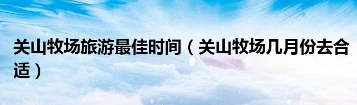關(guān)山牧場旅游最佳時間（關(guān)山牧場幾月份去合適）