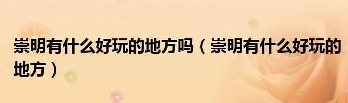 崇明有什么好玩的地方嗎（崇明有什么好玩的地方）