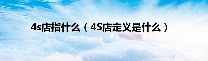 4s店指什么（4S店定義是什么）