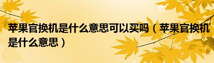 蘋(píng)果官換機(jī)是什么意思可以買(mǎi)嗎（蘋(píng)果官換機(jī)是什么意思）