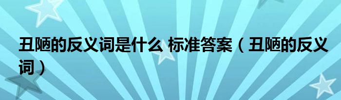丑陋的反義詞是什么 標(biāo)準(zhǔn)答案（丑陋的反義詞）