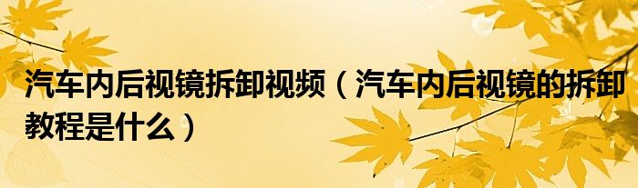 汽車內后視鏡拆卸視頻（汽車內后視鏡的拆卸教程是什么）