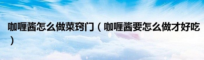 咖喱醬怎么做菜竅門（咖喱醬要怎么做才好吃）