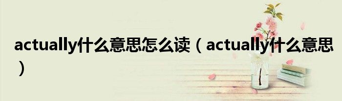 actually什么意思怎么讀（actually什么意思）