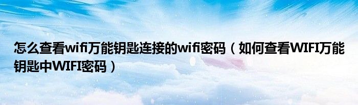怎么查看wifi萬能鑰匙連接的wifi密碼（如何查看WIFI萬能鑰匙中WIFI密碼）