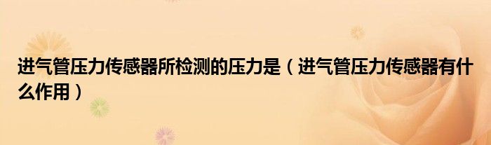 進氣管壓力傳感器所檢測的壓力是（進氣管壓力傳感器有什么作用）