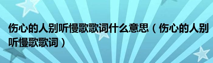 傷心的人別聽慢歌歌詞什么意思（傷心的人別聽慢歌歌詞）