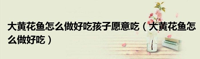 大黃花魚怎么做好吃孩子愿意吃（大黃花魚怎么做好吃）