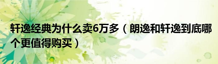 軒逸經(jīng)典為什么賣6萬多（朗逸和軒逸到底哪個更值得購買）