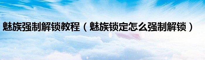 魅族強制解鎖教程（魅族鎖定怎么強制解鎖）