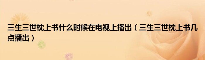 三生三世枕上書什么時候在電視上播出（三生三世枕上書幾點播出）