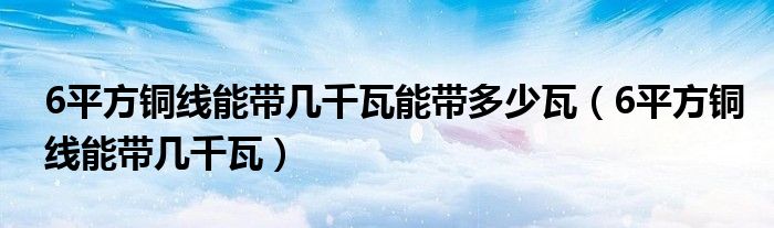 6平方銅線能帶幾千瓦能帶多少瓦（6平方銅線能帶幾千瓦）