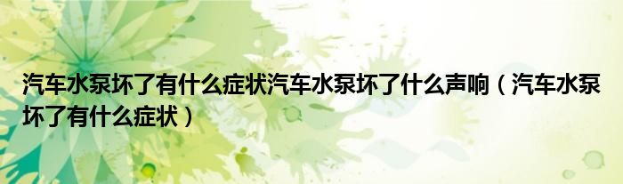 汽車(chē)水泵壞了有什么癥狀汽車(chē)水泵壞了什么聲響（汽車(chē)水泵壞了有什么癥狀）