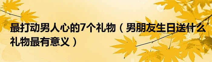 最打動男人心的7個禮物（男朋友生日送什么禮物最有意義）