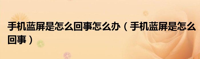 手機(jī)藍(lán)屏是怎么回事怎么辦（手機(jī)藍(lán)屏是怎么回事）