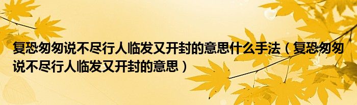 復(fù)恐匆匆說不盡行人臨發(fā)又開封的意思什么手法（復(fù)恐匆匆說不盡行人臨發(fā)又開封的意思）