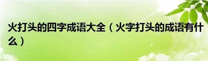 火打頭的四字成語大全（火字打頭的成語有什么）