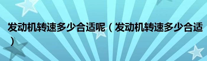 發(fā)動機轉速多少合適呢（發(fā)動機轉速多少合適）