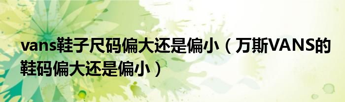 vans鞋子尺碼偏大還是偏?。ㄈf斯VANS的鞋碼偏大還是偏?。? />
                                         </a>
                                    </div>
                                 <div   id=