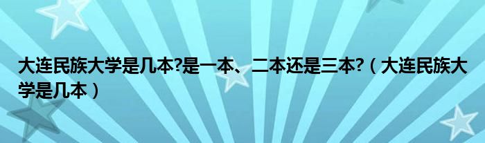 大連民族大學是幾本?是一本、二本還是三本?（大連民族大學是幾本）