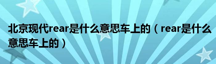 北京現(xiàn)代rear是什么意思車上的（rear是什么意思車上的）