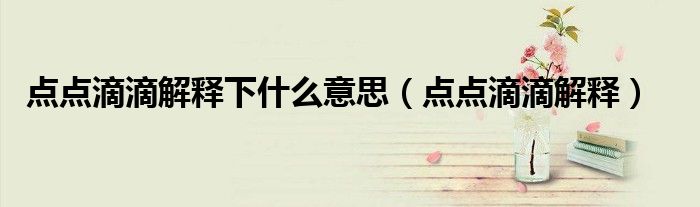 點(diǎn)點(diǎn)滴滴解釋下什么意思（點(diǎn)點(diǎn)滴滴解釋）
