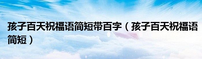 孩子百天祝福語簡短帶百字（孩子百天祝福語簡短）