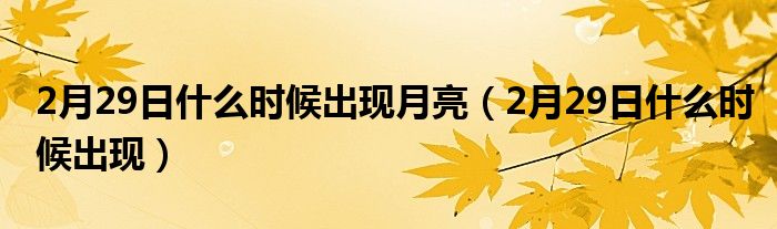 2月29日什么時(shí)候出現(xiàn)月亮（2月29日什么時(shí)候出現(xiàn)）