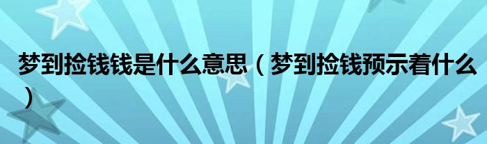 夢(mèng)到撿錢錢是什么意思（夢(mèng)到撿錢預(yù)示著什么）