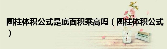 圓柱體積公式是底面積乘高嗎（圓柱體積公式）