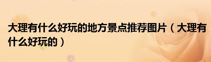 大理有什么好玩的地方景點(diǎn)推薦圖片（大理有什么好玩的）