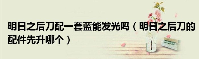 明日之后刀配一套藍能發(fā)光嗎（明日之后刀的配件先升哪個）