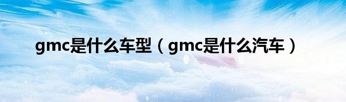 gmc是什么車型（gmc是什么汽車）