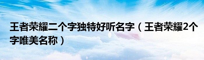王者榮耀二個字獨特好聽名字（王者榮耀2個字唯美名稱）