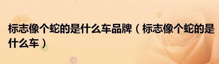 標志像個蛇的是什么車品牌（標志像個蛇的是什么車）