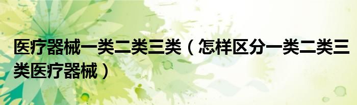 醫(yī)療器械一類二類三類（怎樣區(qū)分一類二類三類醫(yī)療器械）